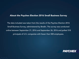 About the Paychex Election 2016 Small Business Survey
The data included was taken from the results of the Paychex Election 2016
Small Business Survey, administered by Bredin. The survey was conducted
online between September 21, 2016 and September 26, 2016 and polled 318
principals of U.S. companies with fewer than 500 employees.
 