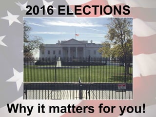2016 ELECTIONS
Why it matters for you!
 