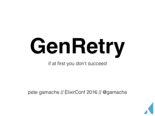 GenRetry
if at ﬁrst you don't succeed
pete gamache // ElixirConf 2016 // @gamache
 
