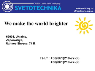 69008, Ukraine,
Zaporozhye,
Uzhnoe Shosse, 74 Б
Тel./f.: +38(061)218-77-86
+38(061)218-77-88
We make the world brighter
 