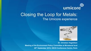 1
Closing the Loop for Metals:
The Umicore experience
Dr. Christian Hagelüken
Meeting of the Environment Policy Committee at Ministerial level
29th September 2016, OECD Conference Centre, Paris
 