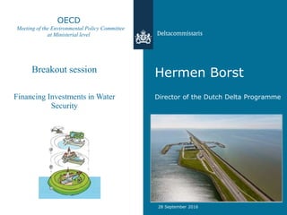 Hermen Borst
Director of the Dutch Delta Programme
28 September 2016
OECD
Meeting of the Environmental Policy Committee
at Ministerial level
Breakout session
Financing Investments in Water
Security
 