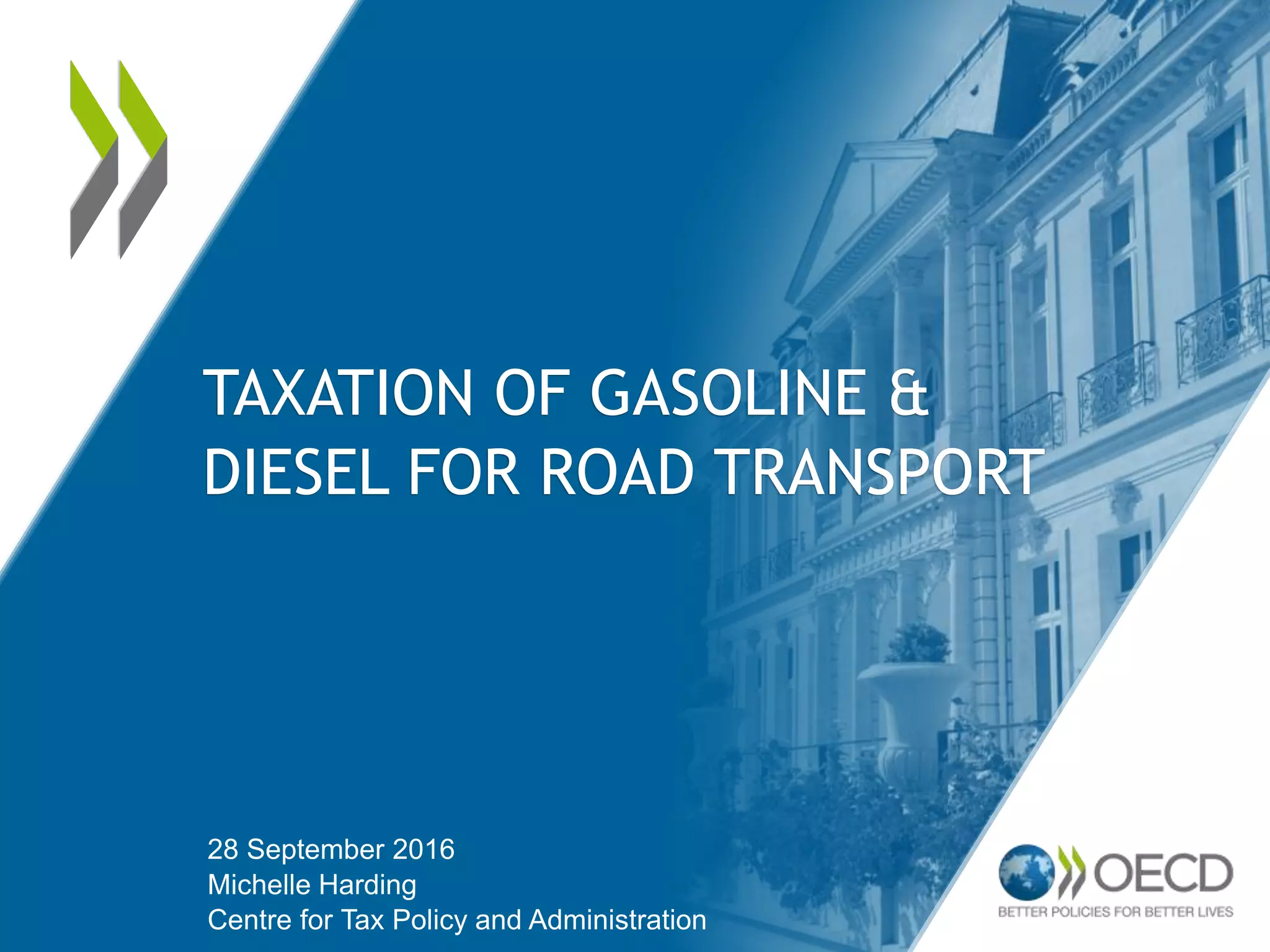 TAXATION OF GASOLINE &
DIESEL FOR ROAD TRANSPORT
28 September 2016
Michelle Harding
Centre for Tax Policy and Administration