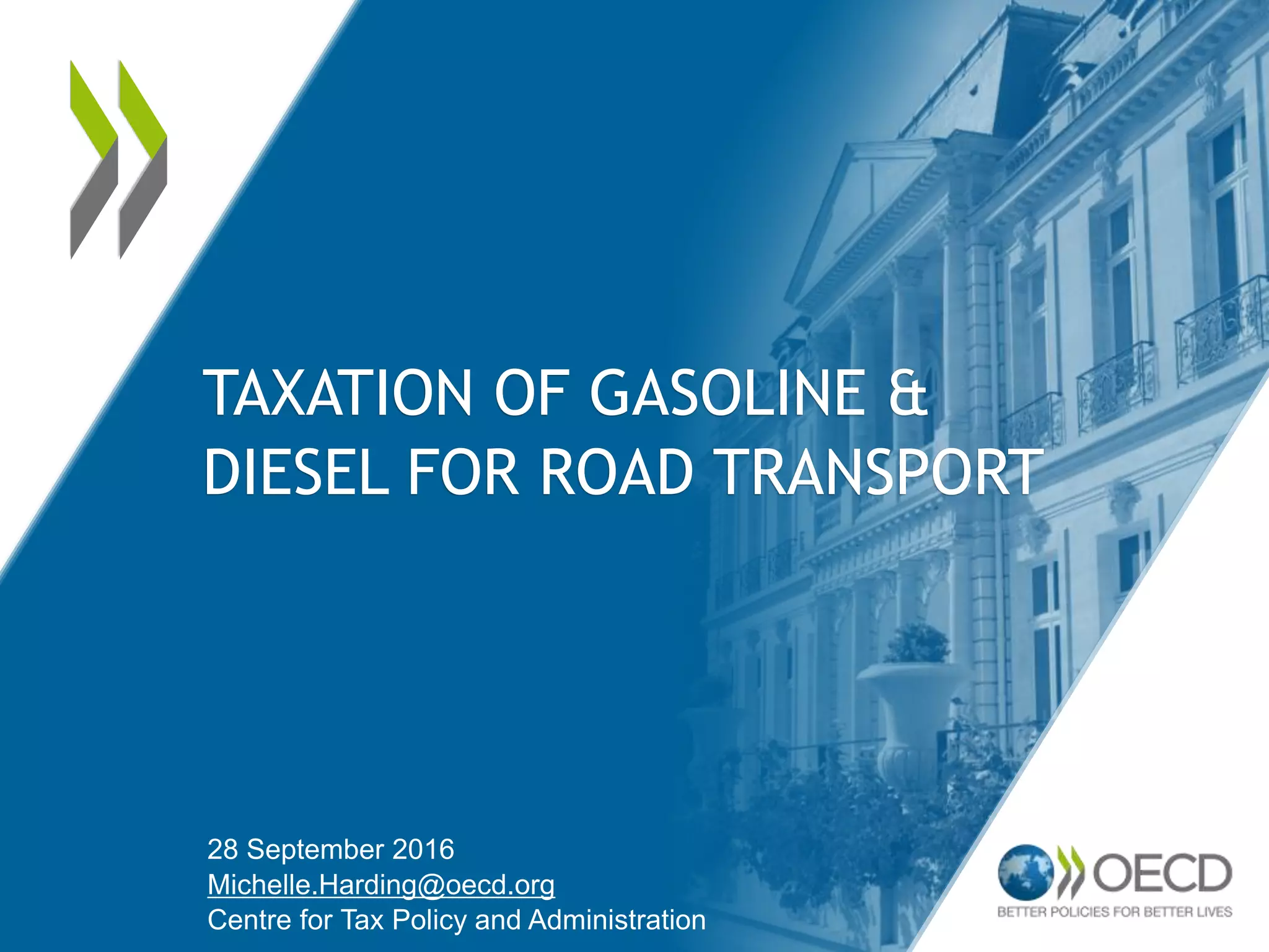 TAXATION OF GASOLINE &
DIESEL FOR ROAD TRANSPORT
28 September 2016
Michelle.Harding@oecd.org
Centre for Tax Policy and Administration
