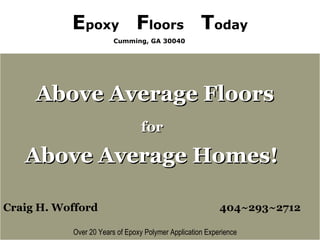 Epoxy Floors, Concrete Repair, Driveway Seala
Above Average FloorsAbove Average Floors
forfor
Above Average Homes!Above Average Homes!
Craig H. Wofford 404~293~2712
 Over 20 Years of Epoxy Polymer Application Experience
Above Average FloorsAbove Average Floors
forfor
Above Average Homes!Above Average Homes!
Craig H. Wofford 404~293~2712
 Over 20 Years of Epoxy Polymer Application Experience
Epoxy Floors Today
Cumming, GA 30040
 