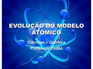 EVOLUÇÃO DO MODELOEVOLUÇÃO DO MODELO
ATÔMICOATÔMICO
Ciências – Química
Professor Cezão
 