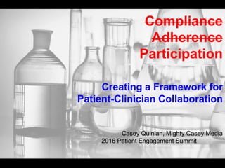 Compliance
Adherence
Participation
Creating a Framework for
Patient-Clinician Collaboration
Casey Quinlan, Mighty Casey Media
2016 Patient Engagement Summit
 