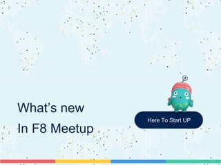 What’s new
In F8 Meetup
Here To Start UP
 