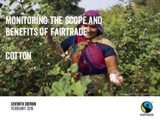 Seventh edition
February 2016
Monitoring the scope and
benefits of fairtrade
cotton
© Suzanne Lee/Max Havelaar-Foundation (Switzerland)
 