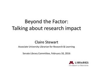 Beyond the Factor:
Talking about research impact
Claire Stewart
Associate University Librarian for Research & Learning
Senate Library Committee, February 10, 2016
 