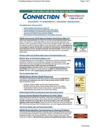 View in a Browser | Visit ComplianceSigns.com | Connection Blog | Subscription Options
Top Safety News, February 2016
• National Safety Stand-Down is May 2-6
• Correct Rigging Procedures Help Ensure Safe Lifting
• NIOSH Identifies Top Industries for Hearing Problems
• January 2016 OSHA Fines Total $1.5 Million
• New signs for Authorized Personnel, Acid Safety and more
OSHA Announces 2016 National Safety Stand-Down May 2-6
OSHA has designated May 2-6, 2016, for the third annual National Safety Stand-
Down. The event is a nationwide effort to remind and educate employers and
workers in the construction industry of the serious dangers of falls - the cause of
the highest number of industry deaths in the construction industry. Employers are
encouraged to pause during their workday for discussions, demonstrations
and training on how to recognize hazards and prevent falls. OSHA's National
Safety Stand-Down web site has information and resources for a successful
stand-down.
Browse Ladder and Scaffold safety signs at ComplianceSigns.com.
What's New at ComplianceSigns.com
ComplianceSigns.com is committed to meeting your needs for workplace safety,
regulatory compliance and identification signage. Our development team
researches new sign requirements and develops new signs every month. We
have added more than 2,500 new signs and labels to
ComplianceSigns.com this month, including Authorized Personnel notices,
Acid Safety warnings and a huge selection of signs in vertical (portrait)
format. We also make custom signs and labels to meet almost any need.
See our newest signs here.
NIOSH Shares Worker Health Resources
The NIOSH Total Worker Health blog includes a wide variety of publications
and resources employers can use to help promote worker health. Newly
added materials include:
• Podcast: Worker Health and the New Global Economy
• NIOSH Center for Motor Vehicle Safety Older Driver Fact Sheet
• Total Worker Health In-Depth Video Series: Transportation Safety
• Staff Wellness and Safety in the Child Care Setting
Browse Digital Safety Scoreboards to track days without injury.
Ensure Correct Rigging Procedures for Safe Lifting
When lifting heavy objects at a worksite, crews focus a significant amount of
attention on the crane, hoist or other device that will make the lift. Something that’s
equally important, but rarely given as much thought, is the role of proper
rigging in safe load handling. Check this article to read how crews involved with
lifts - and those working in the immediate area - can avoid rigging safety problems.
View Crane Safety signs and hand signal labels.
NIOSH Study Identifies Top Industries for Hearing Problems
A new study from NIOSH identifies industries where hearing difficulty and tinnitus
are most prevalent. Workers in agriculture, forestry, and fishing and hunting had
significantly higher risk of hearing difficulty, tinnitus (“ringing in the ears”) and
combined conditions. Manufacturing workers had significantly higher risk for
Page 1 of 3ComplianceSigns Connection Newsletter
2/26/2016
 