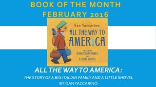 ALLTHEWAYTO AMERICA:
THE STORY OF A BIG ITALIAN FAMILY AND A LITTLE SHOVEL
BY DANYACCARINO
BOOK OF THE MONTH
FEBRUARY 2016
 