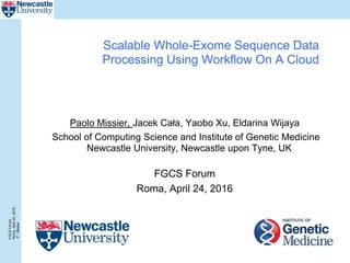 FGCSForum
Roma,April24,2016
P..Misiser
Scalable Whole-Exome Sequence Data
Processing Using Workflow On A Cloud
Paolo Missier, Jacek Cała, Yaobo Xu, Eldarina Wijaya
School of Computing Science and Institute of Genetic Medicine
Newcastle University, Newcastle upon Tyne, UK
FGCS Forum
Roma, April 24, 2016
 