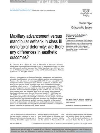 YIJOM-3562; No of Pages 7
Please cite this article in press as: Ghassemi M, et al. Maxillary advancement versus mandibular setback in class III dentofacial
deformity: are there any differences in aesthetic outcomes?, Int J Oral Maxillofac Surg (2016), http://dx.doi.org/10.1016/
Clinical Paper
Orthognathic Surgery
Maxillary advancement versus
mandibular setback in class III
dentofacial deformity: are there
any differences in aesthetic
outcomes?
M. Ghassemi, R.-D. Hilgers, U. Fritz, A. Modabber, A. Ghassemi: Maxillary
advancement versus mandibular setback in class III dentofacial deformity: are there
any differences in aesthetic outcomes?. Int. J. Oral Maxillofac. Surg. 2016; xxx: xxx–
xxx. # 2016 International Association of Oral and Maxillofacial Surgeons. Published
by Elsevier Ltd. All rights reserved.
M. Ghassemi1
, R.-D. Hilgers2
,
U. Fritz1
, A. Modabber3
,
A. Ghassemi4
1
Department of Orthodontics, RWTH Aachen
University, Aachen, Germany; 2
Department of
Medical Statistics, RWTH Aachen University,
Aachen, Germany; 3
Department of Oral and
Maxillofacial Surgery, RWTH Aachen
University, Aachen, Germany; 4
Oral and
Maxillofacial Surgery, Klinikum-Lippe,
Detmold, Germany
Abstract. A retrospective evaluation of maxillary advancement and mandibular
setback in class III patients was performed and their aesthetic outcomes compared.
Patients with a sella–nasion–A-point angle (SNA) of 80–848 were selected. Pre- and
postoperative lateral cephalograms were obtained for 34 class III patients; these
were divided into two groups according to the surgical procedure performed:
mandibular setback group (n = 17) and maxillary advancement group (n = 17). The
pre- and postoperative cervical length, lip–chin–throat angle, lower/upper lip
thickness, distance from the lower/upper lip to the aesthetic line, soft tissue angle,
facial contour angle, and nasolabial angle of the two groups were compared.
Signiﬁcant differences were observed for cervical length (P = 0.0003) and sex
(P = 0.003) when comparing maxillary advancement with mandibular setback.
Although the preoperative cervical length was similar in the two groups, it increased
signiﬁcantly after maxillary advancement and decreased after mandibular setback.
In this study, the differences in aesthetic outcomes depending on the surgical
procedure performed were considered. Some aesthetically important parameters
proved to be superior after maxillary advancement when compared to mandibular
setback, even with the maxilla in the normal position.
Key words: Class III deformity; maxillary ad-
vancement versus mandibular setback; soft
tissue outcome.
Accepted for publication 29 November 2016
Class III malocclusion is considered one of
the most complex conditions in terms of
diagnosis and treatment planning, and an
increasing demand for surgical correction
has been observed in recent years.1–3
Treat-
ment should include the following goals:
function, aesthetics, long-term stability,
and the selection of the procedure with
the lowest complication rate. The anatomi-
cal feasibility should also be considered.
The level of patient satisfaction is an
important factor that has a signiﬁcant
Int. J. Oral Maxillofac. Surg. 2016; xxx: xxx–xxx
http://dx.doi.org/10.1016/j.ijom.2016.11.017, available online at http://www.sciencedirect.com
0901-5027/000001+07 # 2016 International Association of Oral and Maxillofacial Surgeons. Published by Elsevier Ltd. All rights reserved.
 