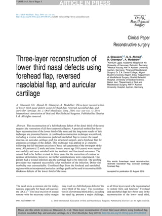 YIJOM-3515; No of Pages 5
Please cite this article in press as: Ghassemi A, et al. Three-layer reconstruction of lower third nasal defects using forehead ﬂap,
reversed nasolabial ﬂap, and auricular cartilage, Int J Oral Maxillofac Surg (2016), http://dx.doi.org/10.1016/j.ijom.2016.08.024
Clinical Paper
Reconstructive surgery
Three-layer reconstruction of
lower third nasal defects using
forehead ﬂap, reversed
nasolabial ﬂap, and auricular
cartilage
A. Ghassemi, S.S. Ahmed, H. Ghanepur, A. Modabber: Three-layer reconstruction
of lower third nasal defects using forehead ﬂap, reversed nasolabial ﬂap, and
auricular cartilage. Int. J. Oral Maxillofac. Surg. 2016; xxx: xxx–xxx. # 2016
International Association of Oral and Maxillofacial Surgeons. Published by Elsevier
Ltd. All rights reserved.
A. Ghassemi1,2
, S. S. Ahmed3
,
H. Ghanepur4
, A. Modabber5
1
Klinikum Lippe, Academic Hospital of the
University of Hannover, Detmold, Germany;
2
Medical Faculty, RWTH Aachen University,
Aachen, Germany; 3
Oral and Maxillofacial
Surgery, Dr. Z.A. Dental College, Aligarh
Muslim University, Aligarh, India; 4
Department
of Maxillofacial Surgery, Shahid Beheshti
Hospital, University of Medical Science,
Babol, Iran; 5
Department of Oral and
Maxillofacial Surgery, RWTH Aachen
University Hospital, Aachen, Germany
Abstract. The reconstruction of a full-thickness defect of the distal third of the nose
requires the restoration of all three anatomical layers. A practical method for three-
layer reconstruction of the lower third of the nose and the long-term results of this
technique are presented herein. A combined reconstruction technique was utilized,
including a reverse subcutaneous pedicled nasolabial ﬂap to restore the nasal
mucosa, an auricular cartilage graft for structural support, and a forehead ﬂap for
cutaneous coverage of the defect. This technique was applied in 21 patients
following the full-thickness excision of basal cell carcinoma of the lower part of the
nose. All patients (12 male and nine female; mean age 59.8 years) were treated
successfully and were satisﬁed with the aesthetic and functional outcomes. The
wound had to be further revised in three cases for the correction of contour or
residual deformities; however, no further complications were experienced. One
patient had a wound infection and the cartilage had to be removed. The grafting
procedure was repeated successfully after resolution of the infection. Donor site
morbidity was unremarkable. Combined ﬂaps from the forehead and nasolabial
regions with an incorporated auricular cartilage graft can be used to reconstruct full-
thickness defects of the lower third of the nose.
Key words: three-layer nasal reconstruction;
reversed nasolabial ﬂap; auricular cartilage;
forehead ﬂap.
Accepted for publication 23 August 2016
The nasal ala is a common site for malig-
nancies, especially for basal cell carcino-
ma (BCC).1,2
The local excision of a nasal
tumour with the necessary safety margin
may result in a full-thickness defect of the
lower third of the nose.3
The reconstruc-
tion of a lower nasal third defect, including
the nasal tip, presents a major challenge,
as all three layers need to be reconstructed
to restore form and function.4
Forehead
and nasolabial ﬂaps have been used in the
reconstruction of the lower nasal third,
Int. J. Oral Maxillofac. Surg. 2016; xxx: xxx–xxx
http://dx.doi.org/10.1016/j.ijom.2016.08.024, available online at http://www.sciencedirect.com
0901-5027/000001+05 # 2016 International Association of Oral and Maxillofacial Surgeons. Published by Elsevier Ltd. All rights reserved.
 