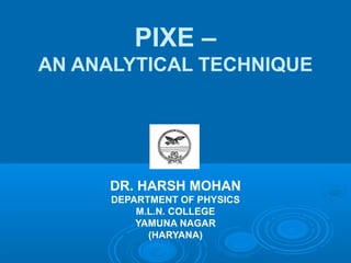 PIXE –
AN ANALYTICAL TECHNIQUE
DR. HARSH MOHAN
DEPARTMENT OF PHYSICS
M.L.N. COLLEGE
YAMUNA NAGAR
(HARYANA)
 