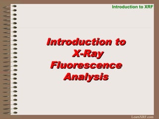 Introduction to XRF
LearnXRF.com
Introduction toIntroduction to
X-RayX-Ray
FluorescenceFluorescence
AnalysisAnalysis
 
