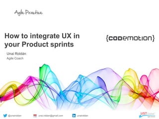 Agile Practice
How to integrate UX in
your Product sprints
Unai Roldán
Agile Coach
@unairoldan unai.roldan@gmail.com unairoldan
 