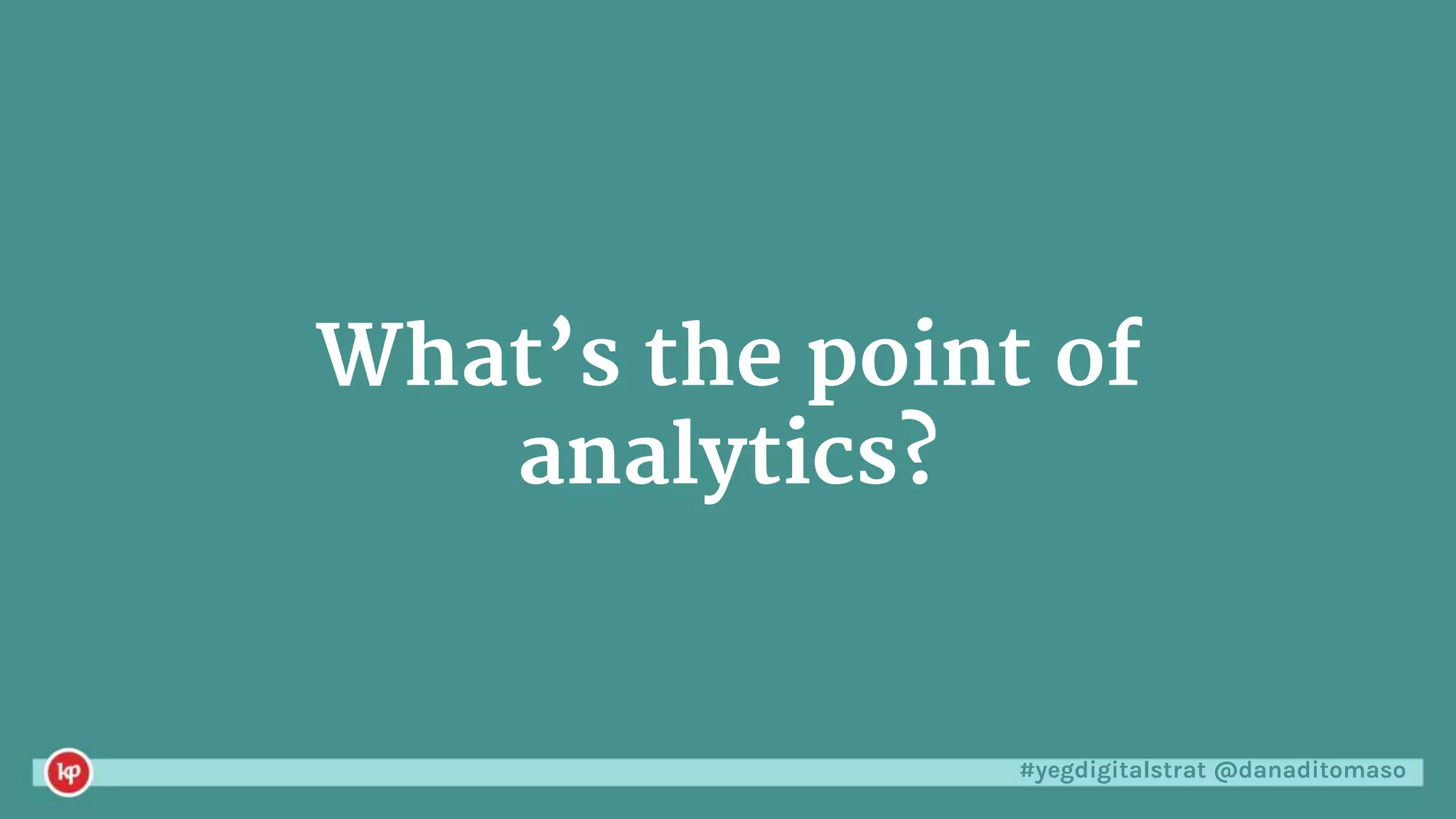 #yegdigitalstrat @danaditomaso
What’s the point of
analytics?
 