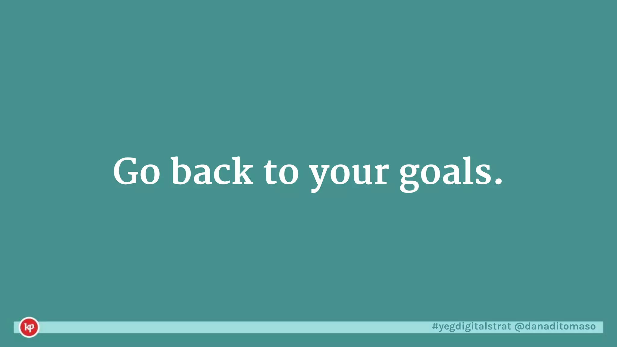 #yegdigitalstrat @danaditomaso
Go back to your goals.
 