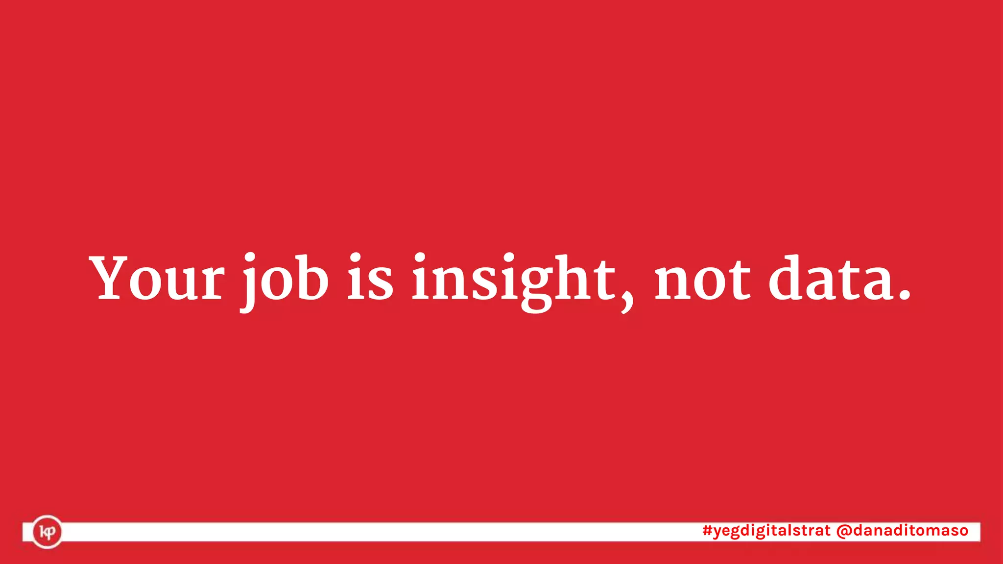#yegdigitalstrat @danaditomaso#yegdigitalstrat @danaditomaso
Your job is insight, not data.
 