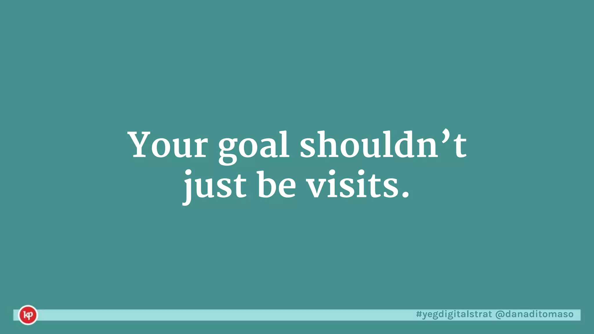 #yegdigitalstrat @danaditomaso
Your goal shouldn’t
just be visits.
 
