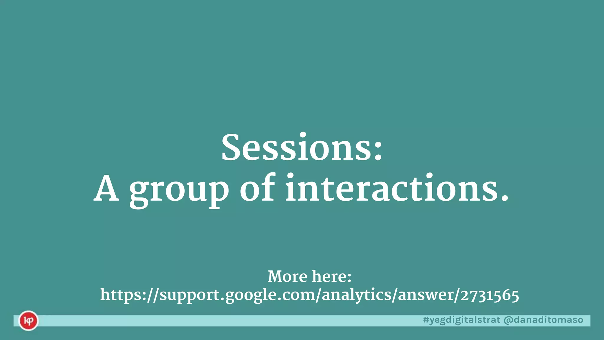 #yegdigitalstrat @danaditomaso
Sessions:
A group of interactions.
More here:
https://support.google.com/analytics/answer/2731565
 