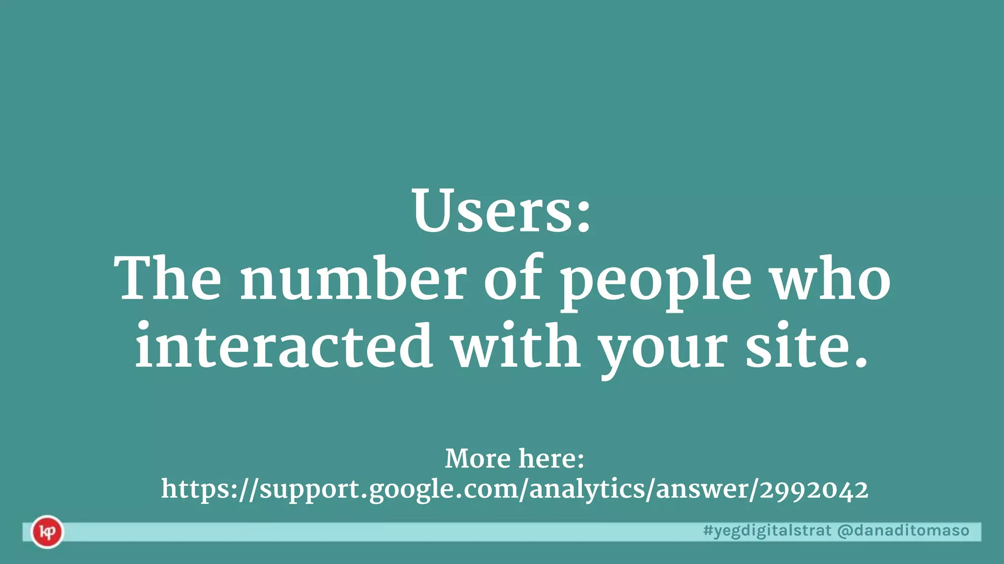 #yegdigitalstrat @danaditomaso
More here:
https://support.google.com/analytics/answer/2992042
Users:
The number of people who
interacted with your site.
 