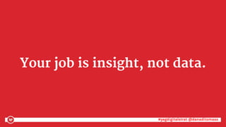 #yegdigitalstrat @danaditomaso#yegdigitalstrat @danaditomaso
Your job is insight, not data.
 