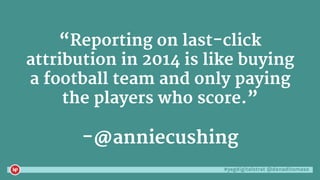 #yegdigitalstrat @danaditomaso
“Reporting on last-click
attribution in 2014 is like buying
a football team and only paying
the players who score.”
-@anniecushing
 
