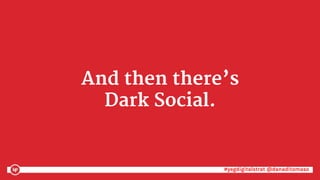 #yegdigitalstrat @danaditomaso#yegdigitalstrat @danaditomaso
And then there’s
Dark Social.
 