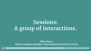 #yegdigitalstrat @danaditomaso
Sessions:
A group of interactions.
More here:
https://support.google.com/analytics/answer/2731565
 