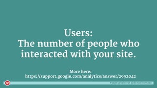 #yegdigitalstrat @danaditomaso
More here:
https://support.google.com/analytics/answer/2992042
Users:
The number of people who
interacted with your site.
 