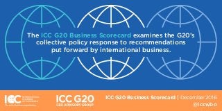 The ICC G20 Business Scorecard examines the G20’s
collective policy response to recommendations
put forward by international business.
@iccwbo
ICC G20 Business Scorecard | December 2016
 
