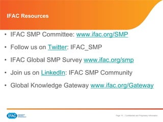 Page 14 | Confidential and Proprietary Information
• IFAC SMP Committee: www.ifac.org/SMP
• Follow us on Twitter: IFAC_SMP
• IFAC Global SMP Survey www.ifac.org/smp
• Join us on LinkedIn: IFAC SMP Community
• Global Knowledge Gateway www.ifac.org/Gateway
IFAC Resources
 