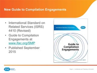 Page 6 | Confidential and Proprietary Information
• International Standard on
Related Services (ISRS)
4410 (Revised)
• Guide to Compilation
Engagements at
www.ifac.org/SMP
• Published September
2015
New Guide to Compilation Engagements
 