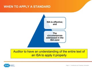 Page 4 | Confidential and Proprietary Information
WHEN TO APPLY A STANDARD
ISA is effective;
and
The
circumstances
addressed in the
ISA exist
Auditor to have an understanding of the entire text of
an ISA to apply it properly
 