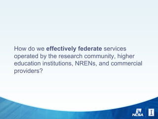 How do we effectively federate services
operated by the research community, higher
education institutions, NRENs, and commercial
providers?
 