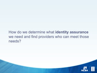 How do we determine what identity assurance
we need and find providers who can meet those
needs?
 