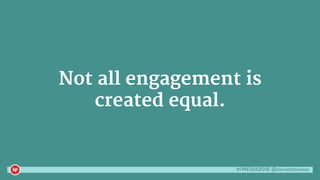 #iMEDIA2016 @danaditomaso
Not all engagement is
created equal.
 