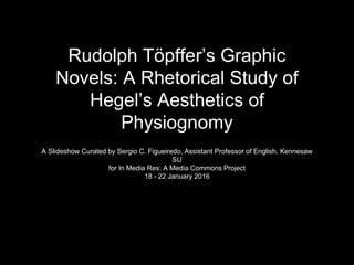 Rudolphe Töpffer’s Graphic Novels:
A Rhetorical Study of Hegel’s
Aesthetics of Physiognomy
A Slideshow Curated by Sergio C. Figueiredo, Assistant Professor of English, Kennesaw
SU
for In Media Res: A Media Commons Project
18 - 22 January 2016
 
