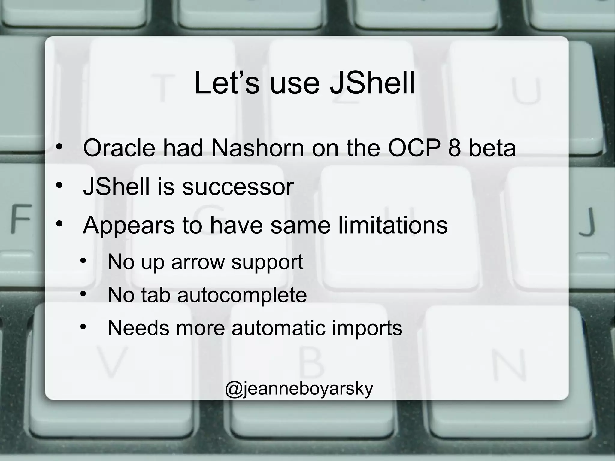 Let’s use JShell
• Oracle had Nashorn on the OCP 8 beta
• JShell is successor
• Appears to have same limitations
• No up arrow support
• No tab autocomplete
• Needs more automatic imports
@jeanneboyarsky
 