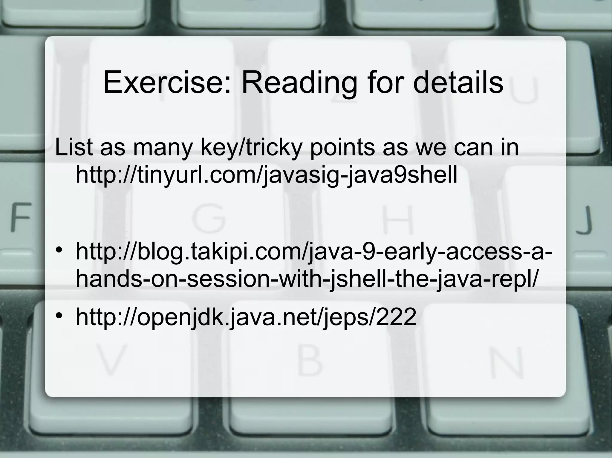 Exercise: Reading for details
List as many key/tricky points as we can in
http://tinyurl.com/javasig-java9shell
• http://blog.takipi.com/java-9-early-access-a-
hands-on-session-with-jshell-the-java-repl/
• http://openjdk.java.net/jeps/222
 