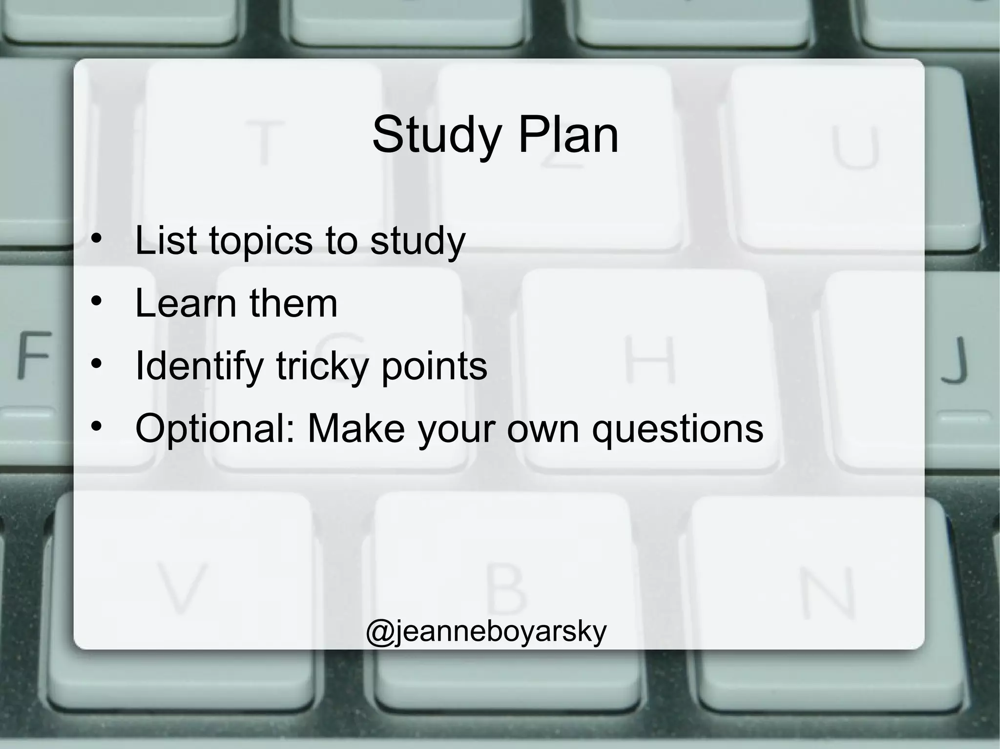 Study Plan
• List topics to study
• Learn them
• Identify tricky points
• Optional: Make your own questions
@jeanneboyarsky
 