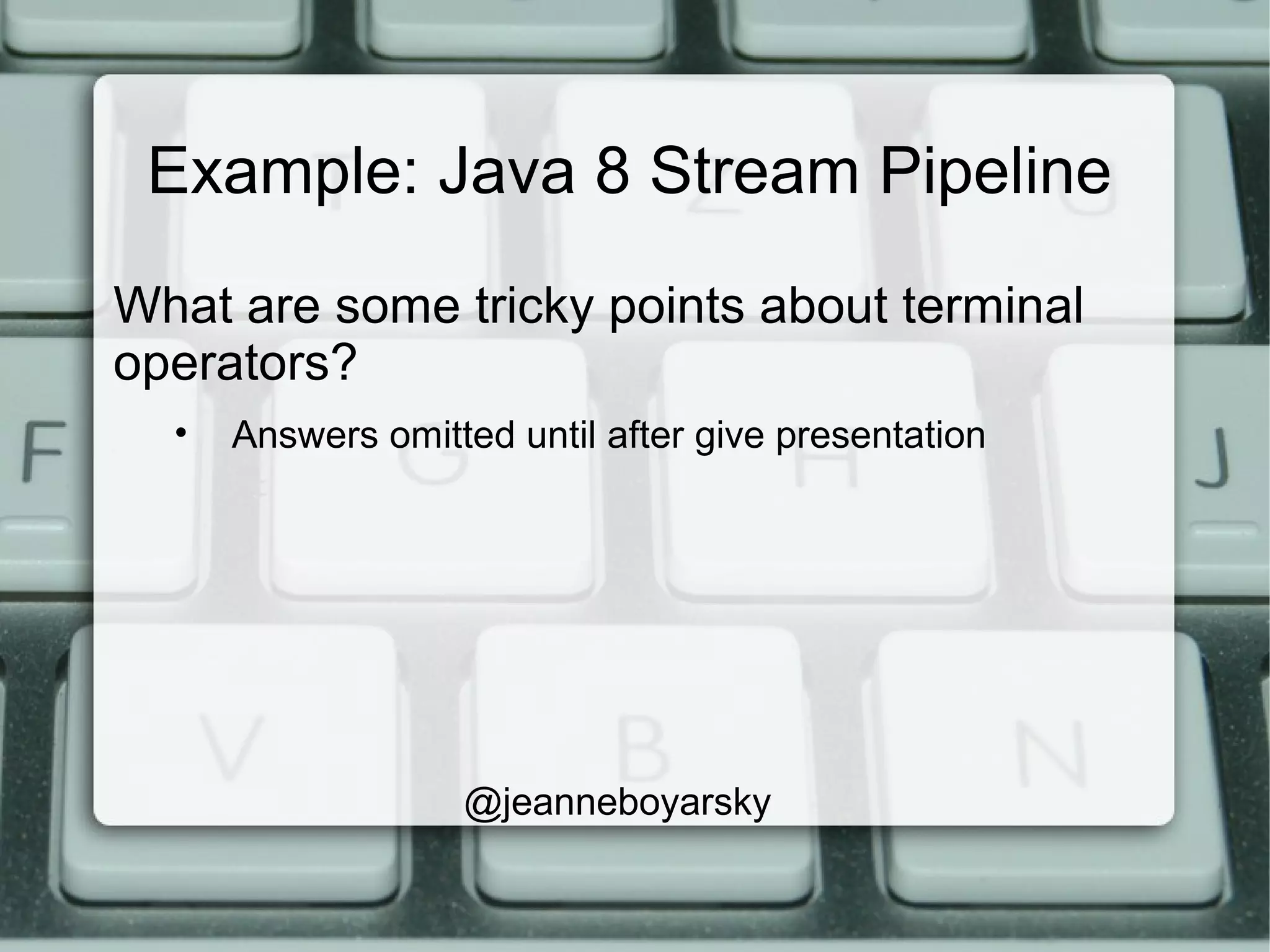 Example: Java 8 Stream Pipeline
What are some tricky points about terminal
operators?
• Answers omitted until after give presentation
@jeanneboyarsky
 