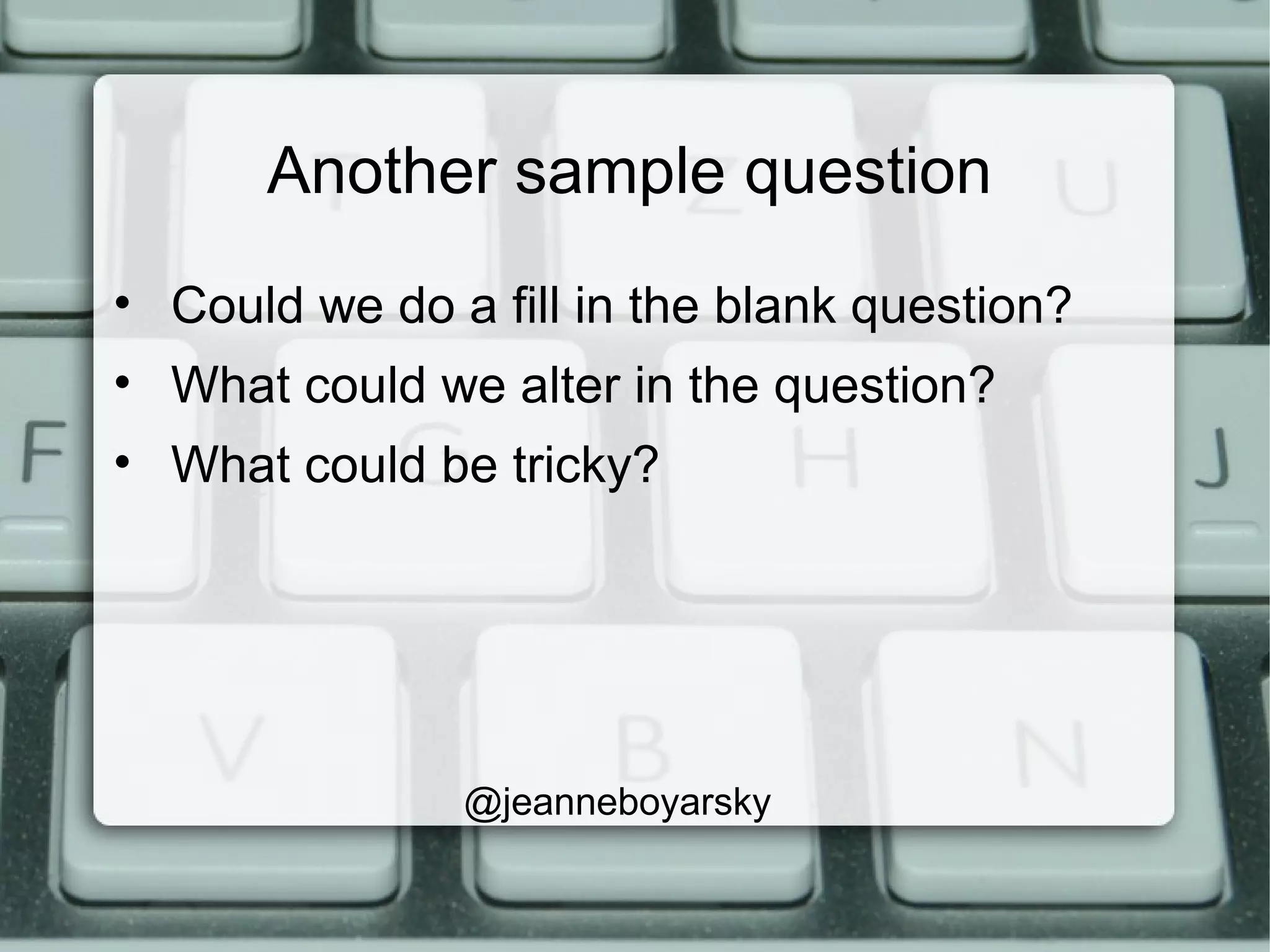 Another sample question
• Could we do a fill in the blank question?
• What could we alter in the question?
• What could be tricky?
@jeanneboyarsky
 