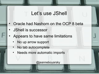 Let’s use JShell
• Oracle had Nashorn on the OCP 8 beta
• JShell is successor
• Appears to have same limitations
• No up arrow support
• No tab autocomplete
• Needs more automatic imports
@jeanneboyarsky
 