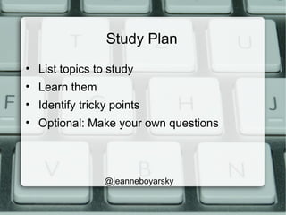Study Plan
• List topics to study
• Learn them
• Identify tricky points
• Optional: Make your own questions
@jeanneboyarsky
 