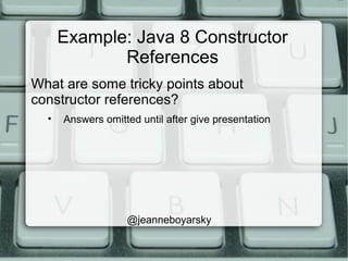 Example: Java 8 Constructor
References
What are some tricky points about
constructor references?
• Answers omitted until after give presentation
@jeanneboyarsky
 