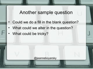 Another sample question
• Could we do a fill in the blank question?
• What could we alter in the question?
• What could be tricky?
@jeanneboyarsky
 